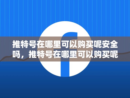 推特号在哪里可以购买呢安全吗，推特号在哪里可以购买呢安全吗zhihu