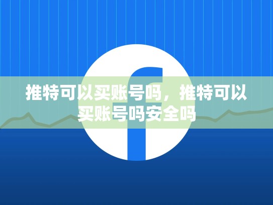推特可以买账号吗，推特可以买账号吗安全吗
