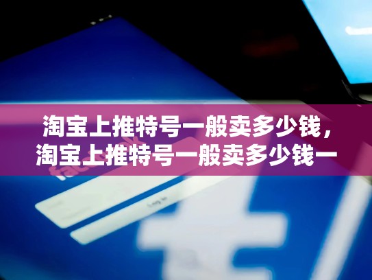 淘宝上推特号一般卖多少钱，淘宝上推特号一般卖多少钱一个