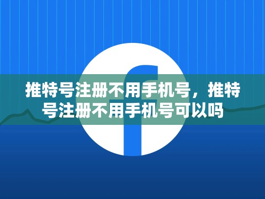 推特号注册不用手机号，推特号注册不用手机号可以吗