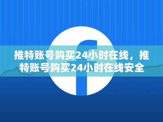 推特账号购买24小时在线，推特账号购买24小时在线安全吗