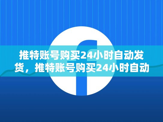 推特账号购买24小时自动发货，推特账号购买24小时自动发货吗