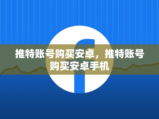推特账号购买安卓，推特账号购买安卓手机