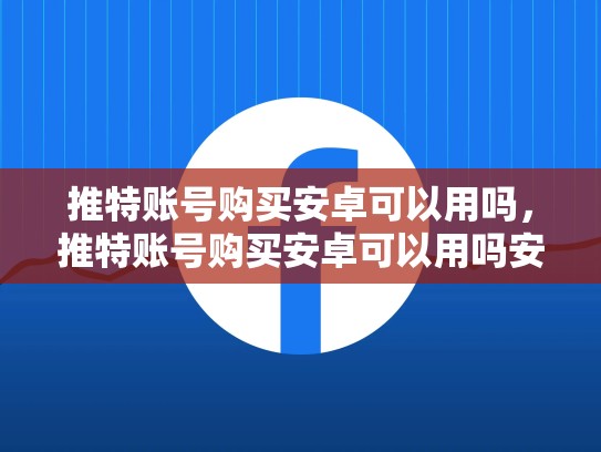 推特账号购买安卓可以用吗，推特账号购买安卓可以用吗安全吗