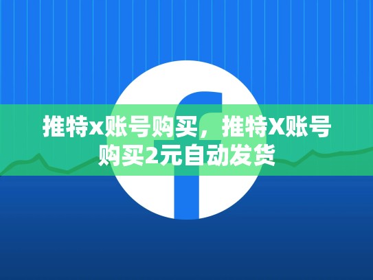 推特x账号购买，推特X账号购买2元自动发货