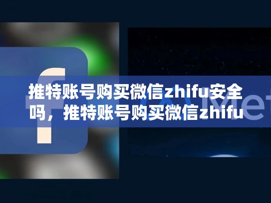 推特账号购买微信zhifu安全吗，推特账号购买微信zhifu安全吗可靠吗