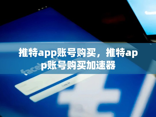 推特app账号购买，推特app账号购买加速器