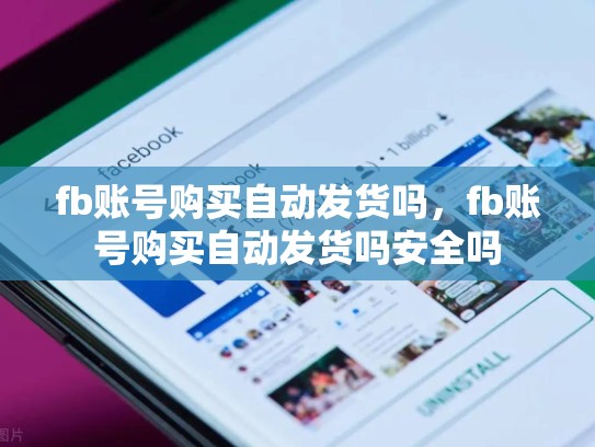 fb账号购买自动发货吗，fb账号购买自动发货吗安全吗