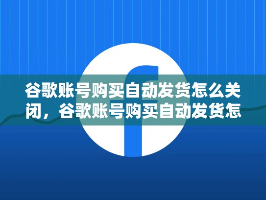 谷歌账号购买自动发货怎么关闭，谷歌账号购买自动发货怎么关闭啊