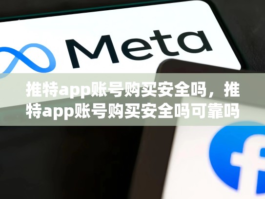 推特app账号购买安全吗，推特app账号购买安全吗可靠吗