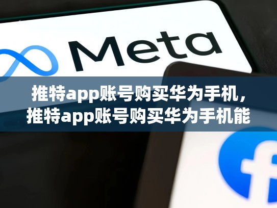 推特app账号购买华为手机，推特app账号购买华为手机能用吗