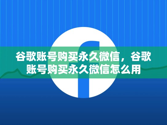 谷歌账号购买永久微信，谷歌账号购买永久微信怎么用