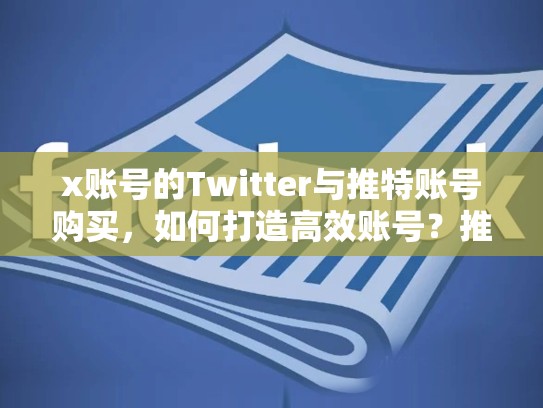 x账号的Twitter与推特账号购买，如何打造高效账号？推特账号在线购买