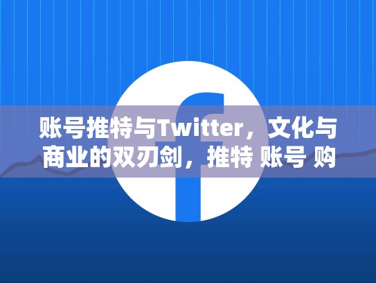 账号推特与Twitter，文化与商业的双刃剑，推特 账号 购买