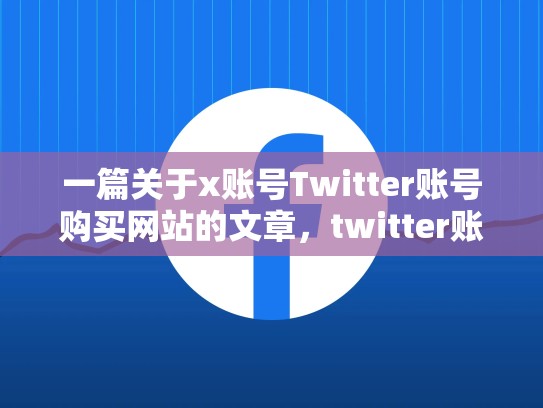 一篇关于x账号Twitter账号购买网站的文章，twitter账号购买平台
