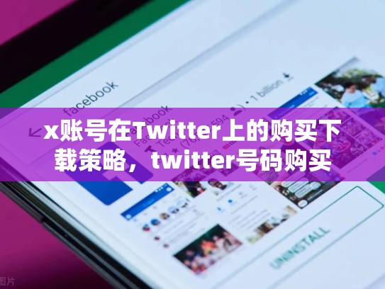 x账号在Twitter上的购买下载策略，twitter号码购买