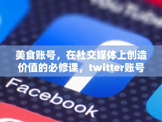 美食账号，在社交媒体上创造价值的必修课，twitter账号购买平台