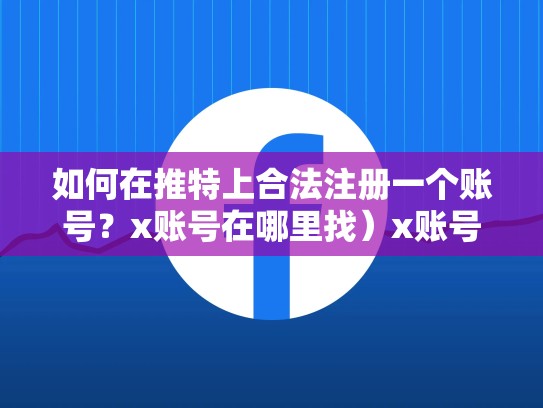 如何在推特上合法注册一个账号？x账号在哪里找）x账号在哪里可以购买一个推特的账号呢
