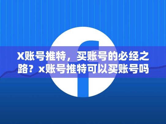 X账号推特，买账号的必经之路？x账号推特可以买账号吗安全吗