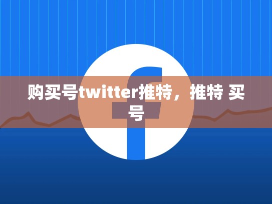 购买号twitter推特，推特 买号