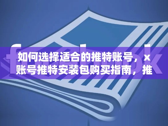 如何选择适合的推特账号，x账号推特安装包购买指南，推特账号下载