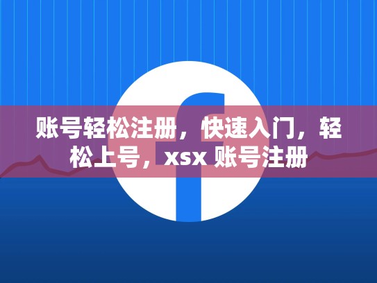 账号轻松注册，快速入门，轻松上号，xsx 账号注册