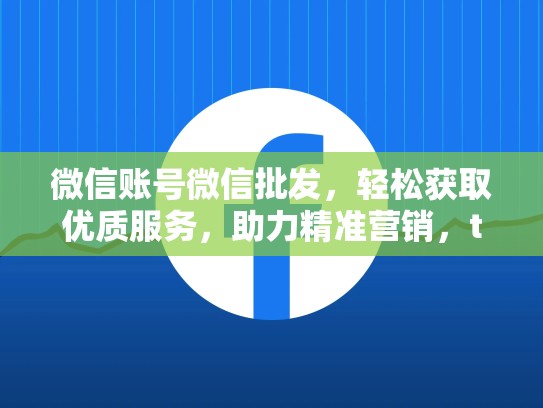 微信账号微信批发，轻松获取优质服务，助力精准营销，twitter账号出售