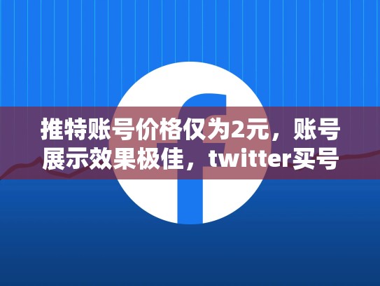 推特账号价格仅为2元，账号展示效果极佳，twitter买号