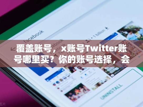 覆盖账号，x账号Twitter账号哪里买？你的账号选择，会影响你的生活！twitter账号在哪买