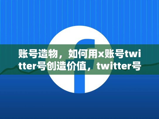 账号造物，如何用x账号twitter号创造价值，twitter号码购买