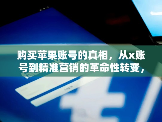 购买苹果账号的真相，从x账号到精准营销的革命性转变，苹果推特账号购买