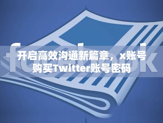 开启高效沟通新篇章，x账号购买Twitter账号密码
