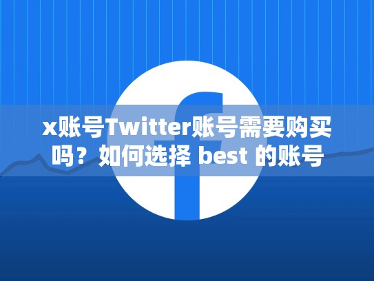 x账号Twitter账号需要购买吗？如何选择 best 的账号