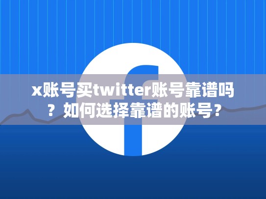 x账号买twitter账号靠谱吗?如何选择靠谱的账号?