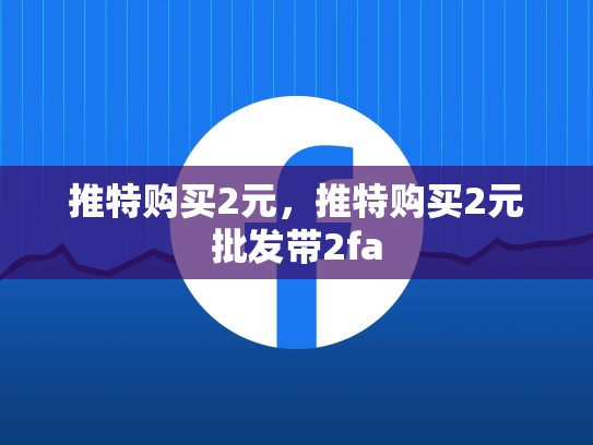 推特购买2元，推特购买2元批发带2fa