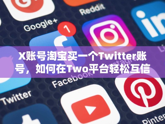 X账号淘宝买一个Twitter账号，如何在Two平台轻松互信息感