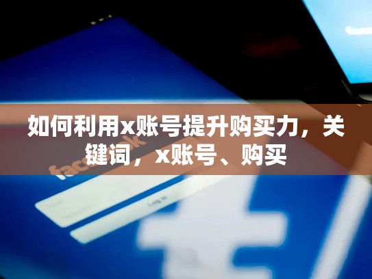 如何利用x账号提升购买力，关键词，x账号、购买