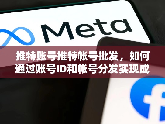 推特账号推特帐号批发，如何通过账号ID和帐号分发实现成功推广