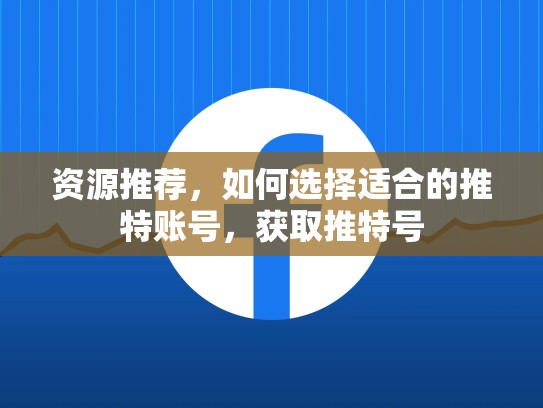 资源推荐，如何选择适合的推特账号，获取推特号