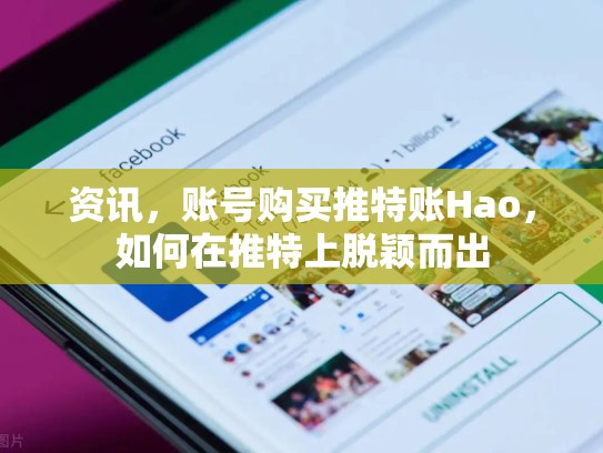资讯，账号购买推特账Hao，如何在推特上脱颖而出