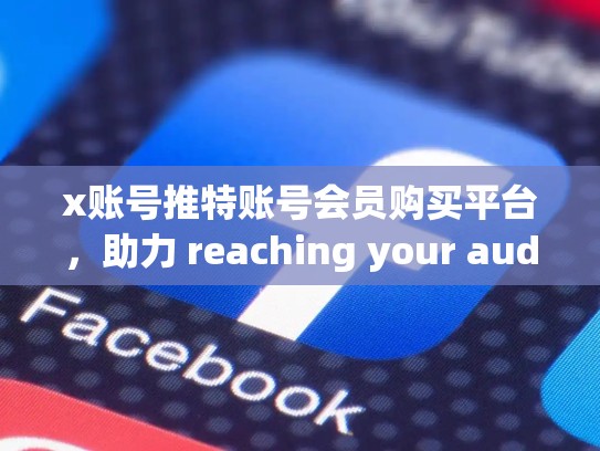 x账号推特账号会员购买平台，助力 reaching your audience