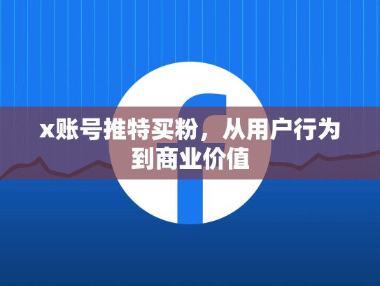 x账号推特买粉，从用户行为到商业价值
