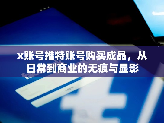 x账号推特账号购买成品，从日常到商业的无痕与显影