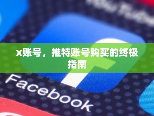 x账号，推特账号购买的终极指南