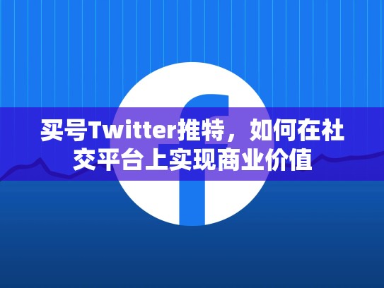 买号Twitter推特，如何在社交平台上实现商业价值