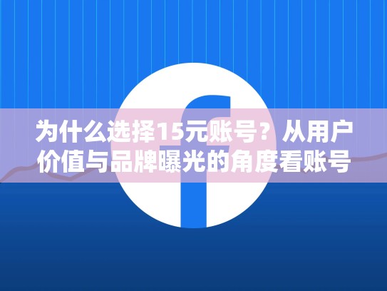 为什么选择15元账号？从用户价值与品牌曝光的角度看账号购买的重要性