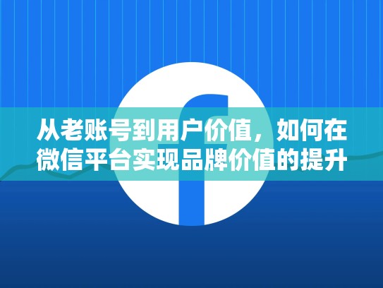 从老账号到用户价值，如何在微信平台实现品牌价值的提升