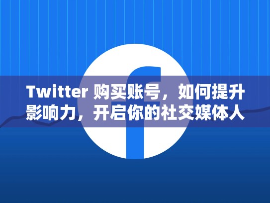 Twitter 购买账号，如何提升影响力，开启你的社交媒体人生