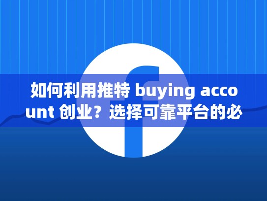 如何利用推特 buying account 创业？选择可靠平台的必经之路